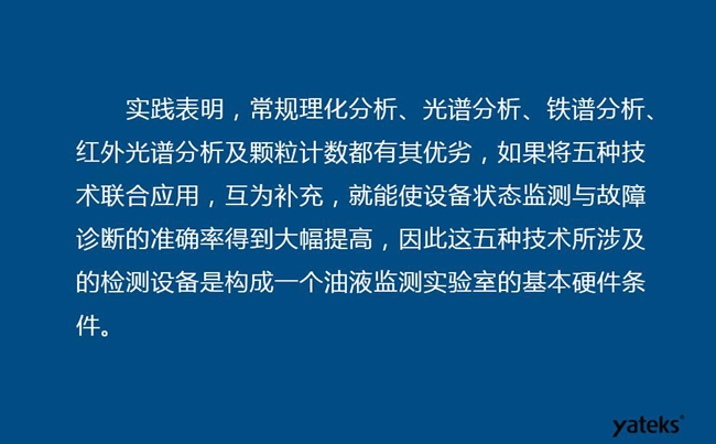 由于常规理化分析、光谱分析、铁谱分析、红外光谱分析及颗粒计数各有其优劣,实践表明五种技术结合应用,互为补充能使设备诊断率得到大幅提高。
