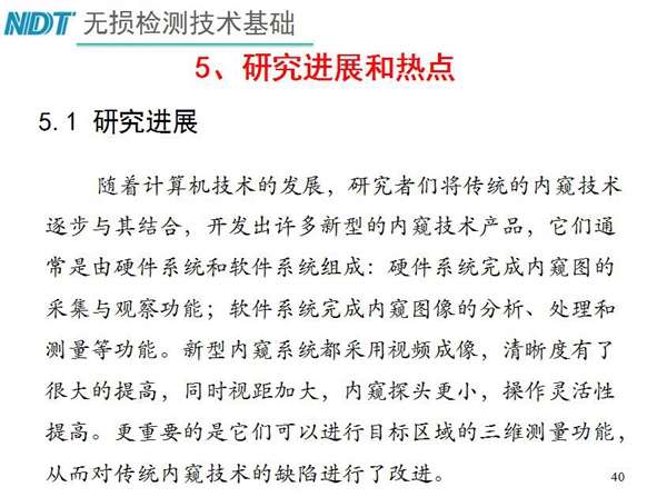 工业内窥镜研究进展和热点:随着计算机技术发展,许多新型内窥镜技术产品被开发出来,新型内窥系统采用视频成像,清晰度有了较大提高,更重要的是可以进行目标区域三维测量